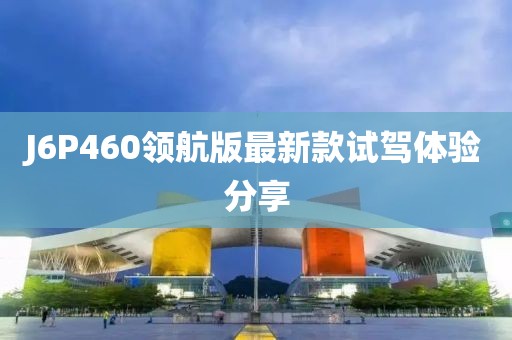 J6P460領航版最新款試駕體驗分享