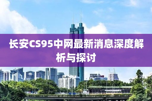 長(zhǎng)安CS95中網(wǎng)最新消息深度解析與探討