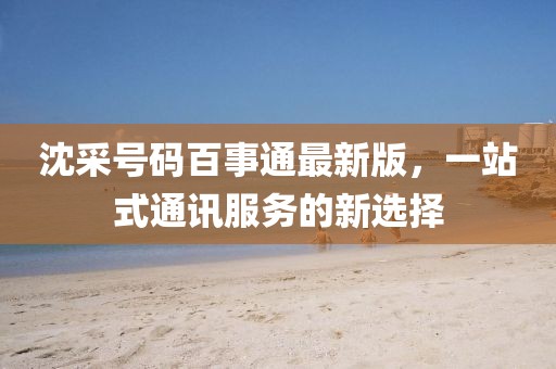 沈采號(hào)碼百事通最新版，一站式通訊服務(wù)的新選擇