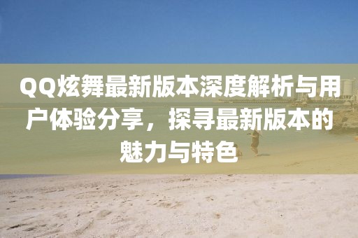 QQ炫舞最新版本深度解析與用戶體驗(yàn)分享，探尋最新版本的魅力與特色