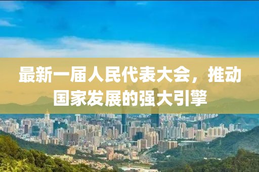 最新一屆人民代表大會，推動國家發(fā)展的強大引擎