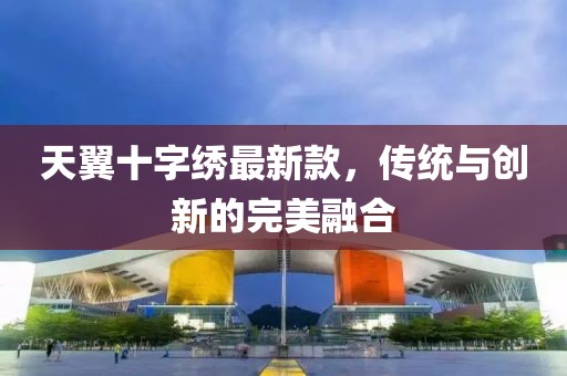 天翼十字繡最新款，傳統(tǒng)與創(chuàng)新的完美融合