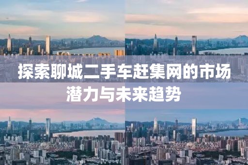 探索聊城二手車趕集網(wǎng)的市場(chǎng)潛力與未來(lái)趨勢(shì)
