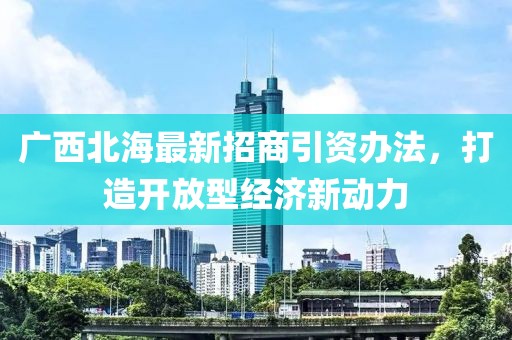 廣西北海最新招商引資辦法，打造開(kāi)放型經(jīng)濟(jì)新動(dòng)力