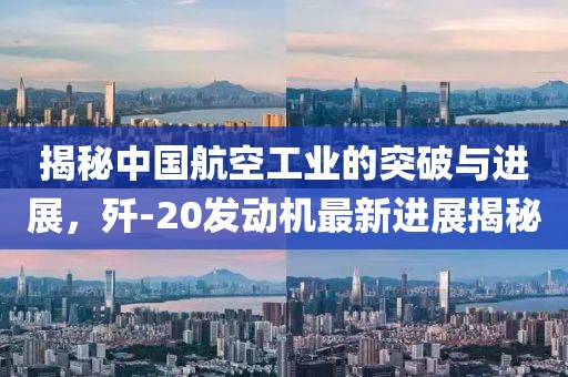 揭秘中國航空工業(yè)的突破與進(jìn)展，殲-20發(fā)動機(jī)最新進(jìn)展揭秘
