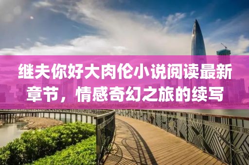 繼夫你好大肉倫小說閱讀最新章節(jié)，情感奇幻之旅的續(xù)寫