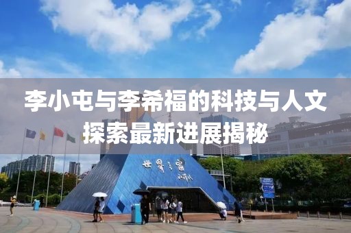 李小屯與李希福的科技與人文探索最新進(jìn)展揭秘
