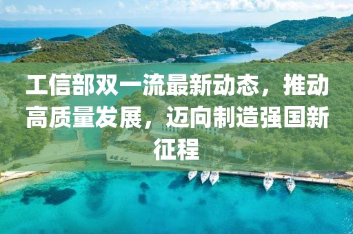 工信部雙一流最新動態(tài)，推動高質(zhì)量發(fā)展，邁向制造強(qiáng)國新征程