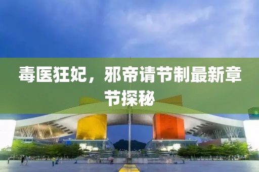 毒醫(yī)狂妃，邪帝請(qǐng)節(jié)制最新章節(jié)探秘