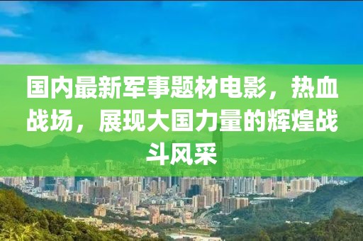 國內(nèi)最新軍事題材電影，熱血戰(zhàn)場，展現(xiàn)大國力量的輝煌戰(zhàn)斗風(fēng)采