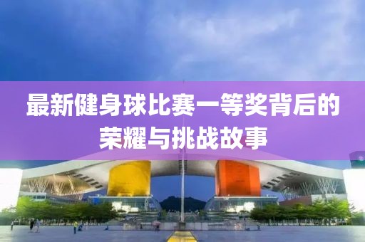 最新健身球比賽一等獎(jiǎng)背后的榮耀與挑戰(zhàn)故事