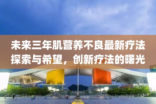 未來(lái)三年肌營(yíng)養(yǎng)不良最新療法探索與希望，創(chuàng)新療法的曙光