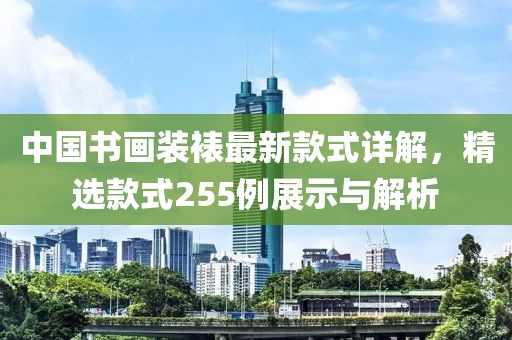 中國書畫裝裱最新款式詳解，精選款式255例展示與解析