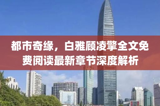 都市奇緣，白雅顧凌擎全文免費閱讀最新章節(jié)深度解析
