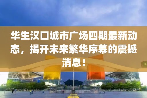 華生漢口城市廣場四期最新動態(tài)，揭開未來繁華序幕的震撼消息！