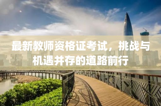 最新教師資格證考試，挑戰(zhàn)與機遇并存的道路前行