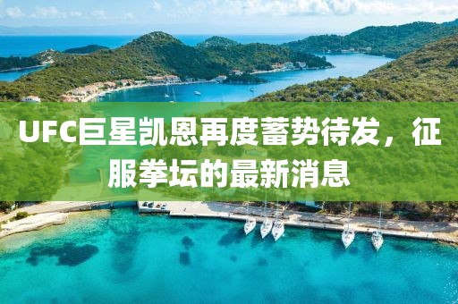 UFC巨星凱恩再度蓄勢(shì)待發(fā)，征服拳壇的最新消息