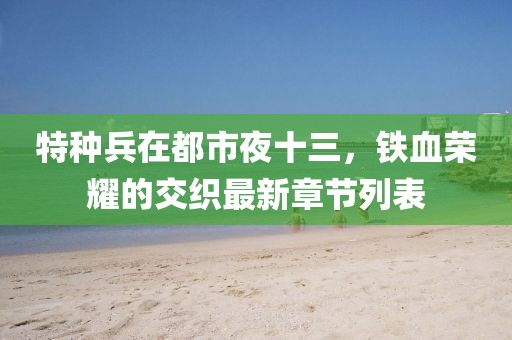特種兵在都市夜十三，鐵血榮耀的交織最新章節(jié)列表