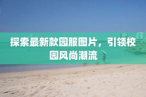 探索最新款園服圖片，引領(lǐng)校園風尚潮流