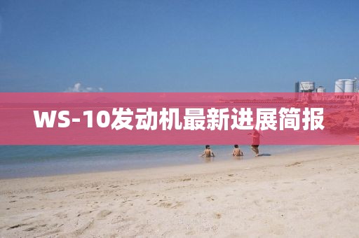 WS-10發(fā)動(dòng)機(jī)最新進(jìn)展簡(jiǎn)報(bào)