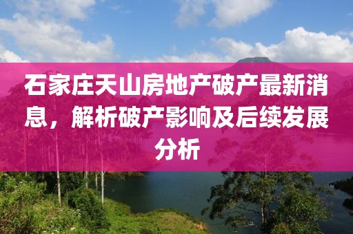 石家莊天山房地產(chǎn)破產(chǎn)最新消息，解析破產(chǎn)影響及后續(xù)發(fā)展分析