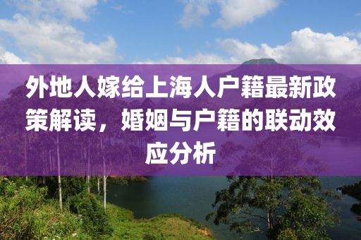 外地人嫁給上海人戶籍最新政策解讀，婚姻與戶籍的聯(lián)動(dòng)效應(yīng)分析