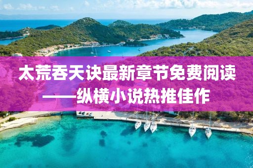 太荒吞天訣最新章節(jié)免費(fèi)閱讀——縱橫小說熱推佳作