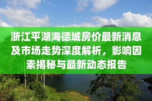 浙江平湖海德城房?jī)r(jià)最新消息及市場(chǎng)走勢(shì)深度解析，影響因素揭秘與最新動(dòng)態(tài)報(bào)告