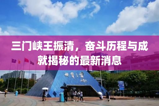 三門峽王振清，奮斗歷程與成就揭秘的最新消息