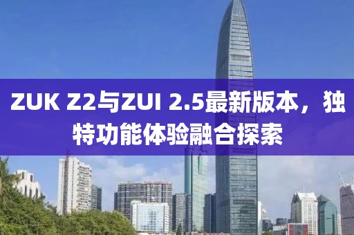 ZUK Z2與ZUI 2.5最新版本，獨特功能體驗融合探索
