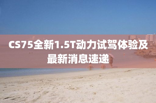 CS75全新1.5T動(dòng)力試駕體驗(yàn)及最新消息速遞