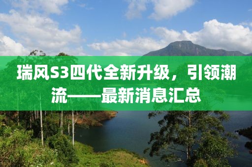 瑞風(fēng)S3四代全新升級，引領(lǐng)潮流——最新消息匯總