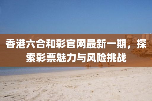 香港六合和彩官網(wǎng)最新一期，探索彩票魅力與風(fēng)險挑戰(zhàn)