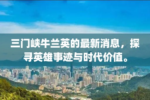 三門峽牛蘭英的最新消息，探尋英雄事跡與時代價值。