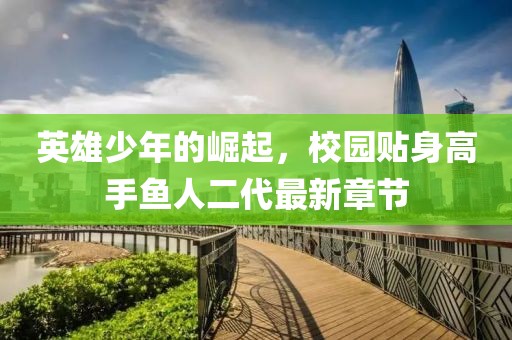 英雄少年的崛起，校園貼身高手魚人二代最新章節(jié)