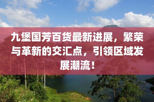 九堡國芳百貨最新進(jìn)展，繁榮與革新的交匯點(diǎn)，引領(lǐng)區(qū)域發(fā)展潮流！