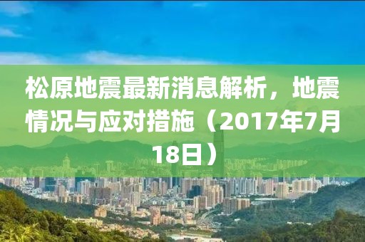 松原地震最新消息解析，地震情況與應對措施（2017年7月18日）