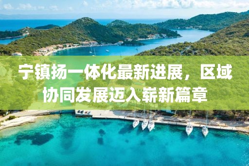 寧鎮(zhèn)揚(yáng)一體化最新進(jìn)展，區(qū)域協(xié)同發(fā)展邁入嶄新篇章