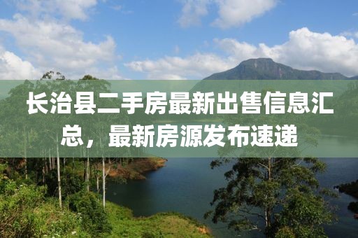 長治縣二手房最新出售信息匯總，最新房源發(fā)布速遞