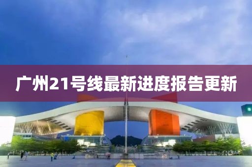 廣州21號(hào)線最新進(jìn)度報(bào)告更新