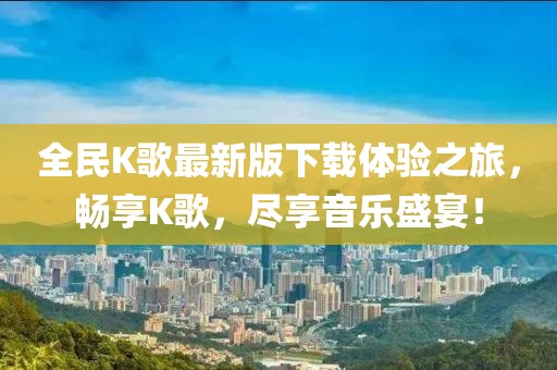 全民K歌最新版下載體驗(yàn)之旅，暢享K歌，盡享音樂盛宴！
