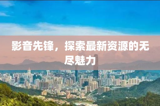 影音先鋒，探索最新資源的無(wú)盡魅力