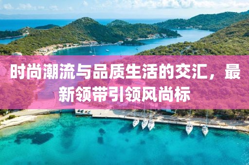 時尚潮流與品質生活的交匯，最新領帶引領風尚標