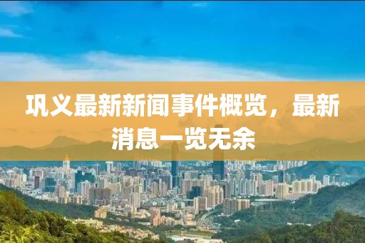 鞏義最新新聞事件概覽，最新消息一覽無(wú)余