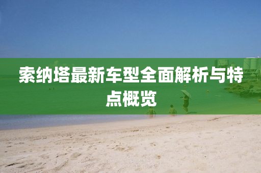 索納塔最新車型全面解析與特點(diǎn)概覽