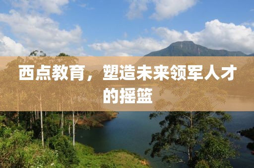 西點(diǎn)教育，塑造未來(lái)領(lǐng)軍人才的搖籃