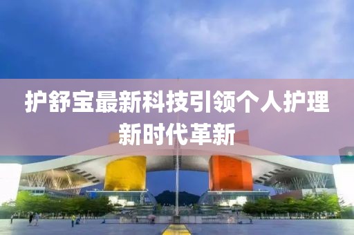 護(hù)舒寶最新科技引領(lǐng)個(gè)人護(hù)理新時(shí)代革新
