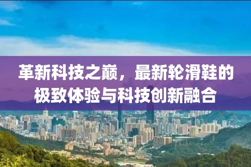 革新科技之巔，最新輪滑鞋的極致體驗(yàn)與科技創(chuàng)新融合