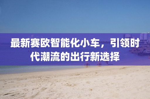 最新賽歐智能化小車，引領(lǐng)時(shí)代潮流的出行新選擇