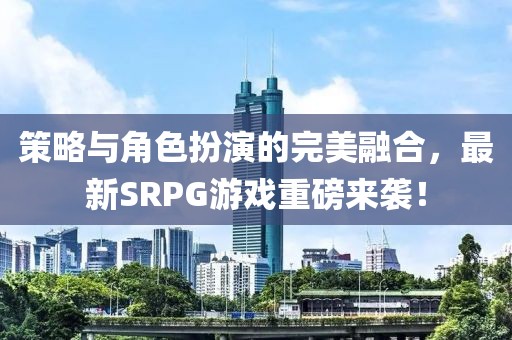 策略與角色扮演的完美融合，最新SRPG游戲重磅來襲！